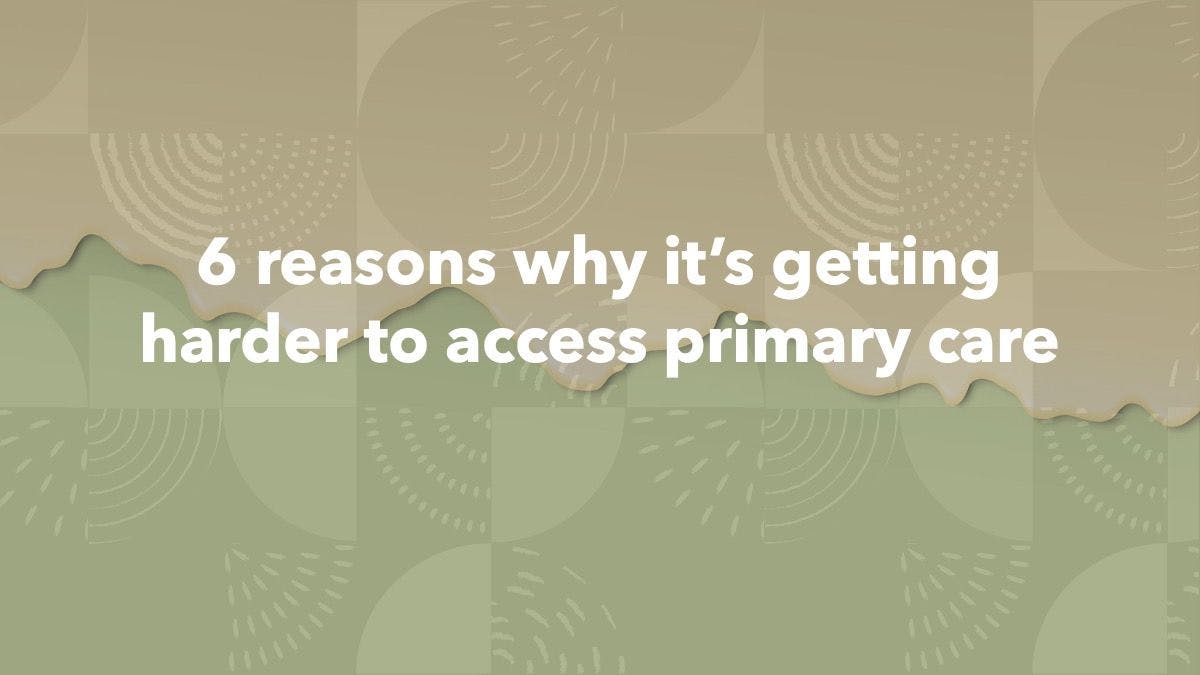 6 reasons why it's getting harder to access primary care