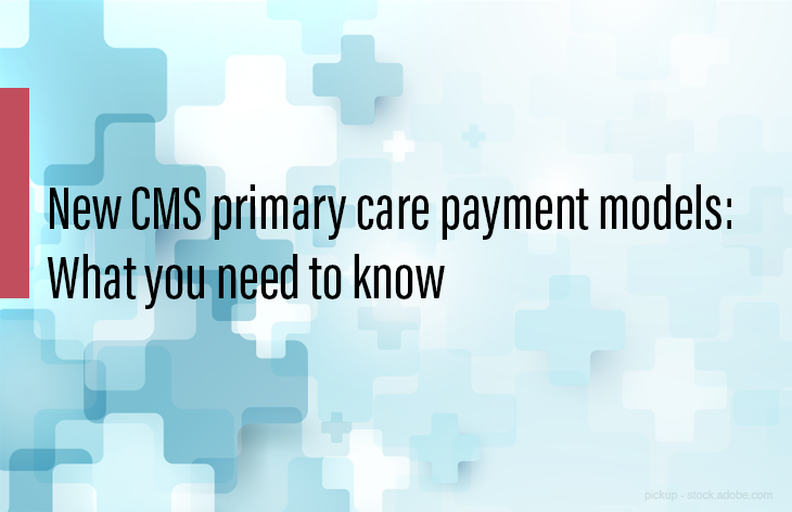 CMS’ new primary care payment models: What you need to know